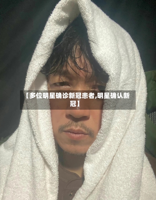 【多位明星确诊新冠患者,明星确认新冠】