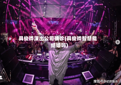 具俊晔演出公司确诊(具俊晔智慧能结婚吗)