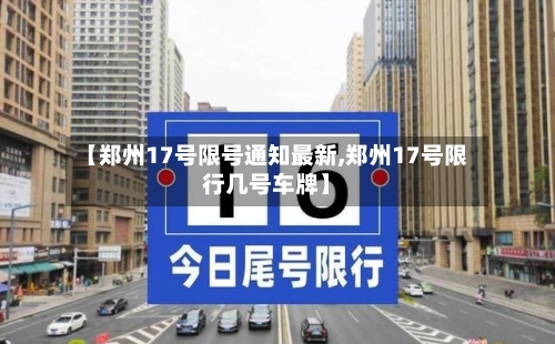 【郑州17号限号通知最新,郑州17号限行几号车牌】-第2张图片