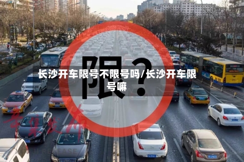 长沙开车限号不限号吗/长沙开车限号嘛