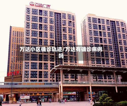万达小区确诊轨迹/万达有确诊病例吗-第3张图片