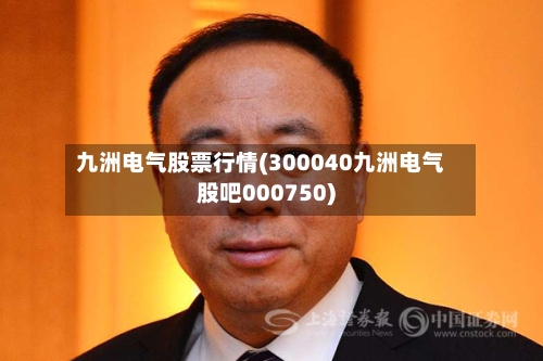 九洲电气股票行情(300040九洲电气股吧000750)