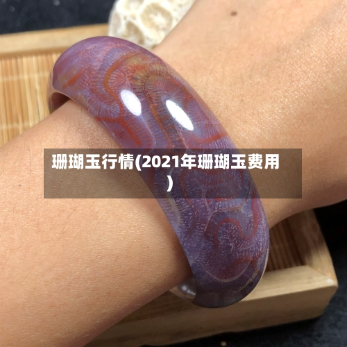 珊瑚玉行情(2021年珊瑚玉费用)