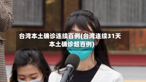 台湾本土确诊连续百例(台湾连续31天本土确诊超百例)-第2张图片