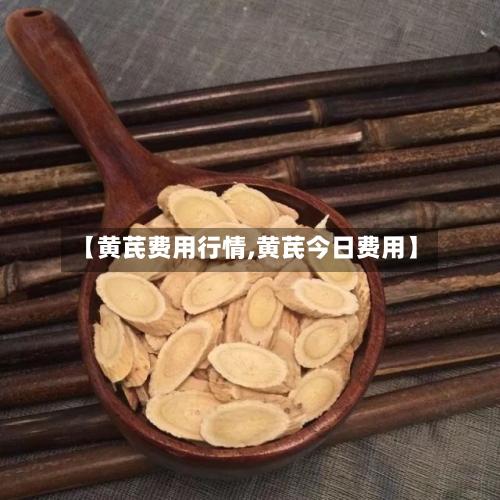 【黄芪费用行情,黄芪今日费用】-第3张图片