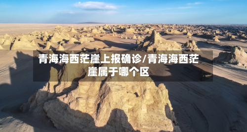 青海海西茫崖上报确诊/青海海西茫崖属于哪个区