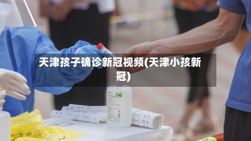 天津孩子确诊新冠视频(天津小孩新冠)