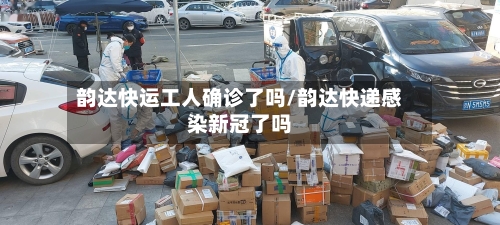 韵达快运工人确诊了吗/韵达快递感染新冠了吗-第3张图片