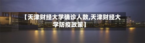 【天津财经大学确诊人数,天津财经大学防疫政策】-第2张图片