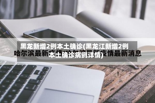 黑龙新增2例本土确诊(黑龙江新增2例本土确诊病例详情)-第2张图片