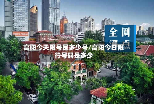 高阳今天限号是多少号/高阳今日限行号码是多少-第2张图片