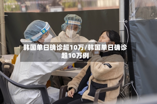 韩国单日确诊超10万/韩国单日确诊超10万例