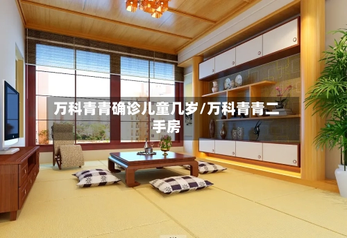 万科青青确诊儿童几岁/万科青青二手房-第3张图片