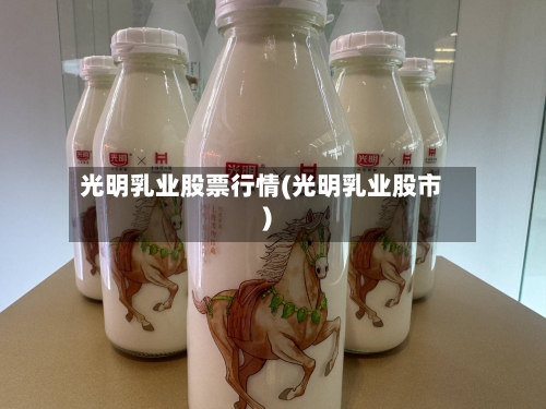 光明乳业股票行情(光明乳业股市)