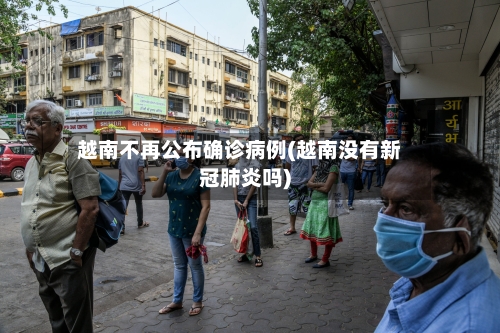 越南不再公布确诊病例(越南没有新冠肺炎吗)