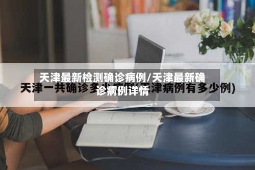 天津最新检测确诊病例/天津最新确诊病例详情