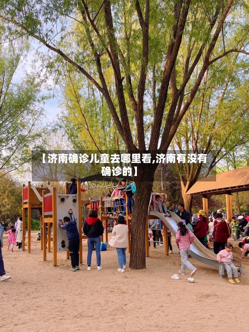 【济南确诊儿童去哪里看,济南有没有确诊的】