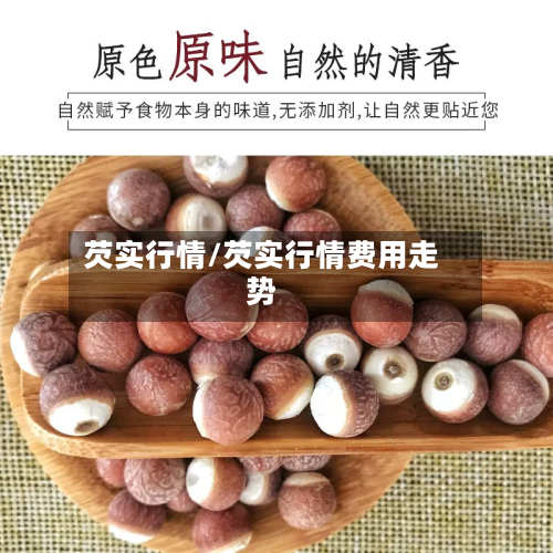 芡实行情/芡实行情费用走势-第2张图片