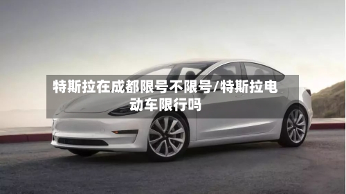 特斯拉在成都限号不限号/特斯拉电动车限行吗-第2张图片