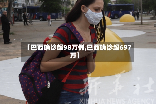 【巴西确诊超98万例,巴西确诊超697万】