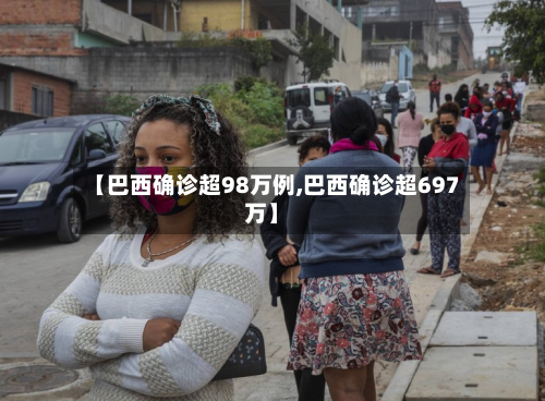 【巴西确诊超98万例,巴西确诊超697万】-第3张图片
