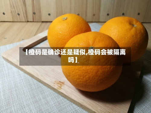 【橙码是确诊还是疑似,橙码会被隔离吗】-第2张图片
