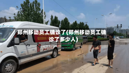 郑州移动员工确诊了(郑州移动员工确诊了多少人)