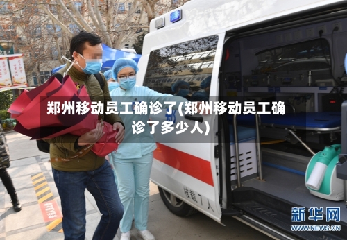 郑州移动员工确诊了(郑州移动员工确诊了多少人)-第2张图片