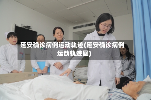 延安确诊病例运动轨迹(延安确诊病例运动轨迹图)