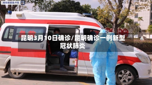 昆明3月10日确诊/昆明确诊一例新型冠状肺炎-第2张图片