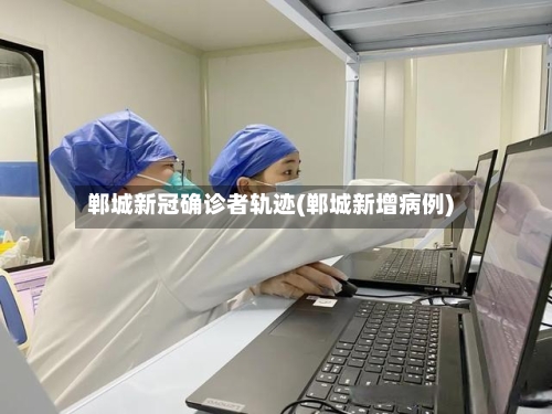 郸城新冠确诊者轨迹(郸城新增病例)