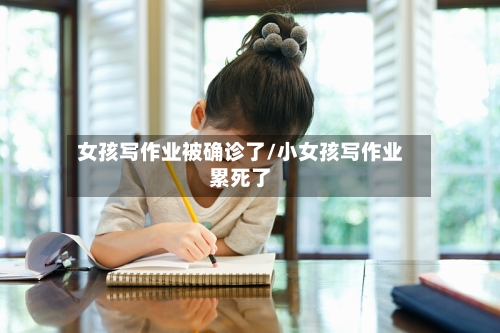 女孩写作业被确诊了/小女孩写作业累死了-第2张图片