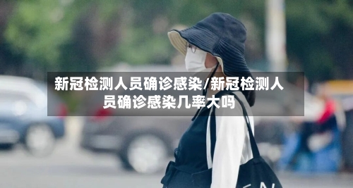 新冠检测人员确诊感染/新冠检测人员确诊感染几率大吗