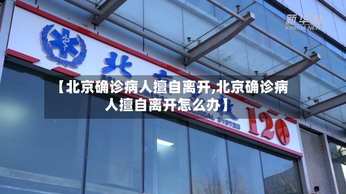 【北京确诊病人擅自离开,北京确诊病人擅自离开怎么办】-第2张图片