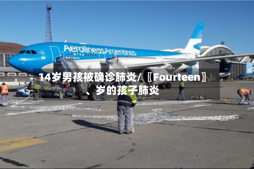 14岁男孩被确诊肺炎/〖Fourteen〗、岁的孩子肺炎-第3张图片