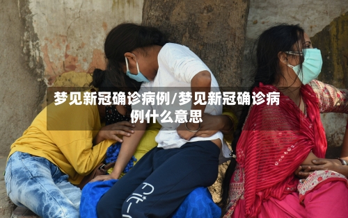 梦见新冠确诊病例/梦见新冠确诊病例什么意思-第2张图片