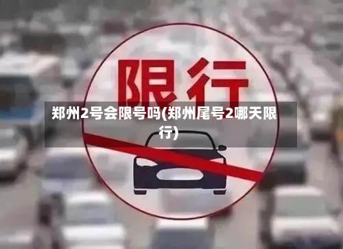 郑州2号会限号吗(郑州尾号2哪天限行)