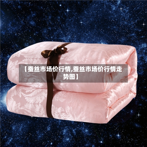 【蚕丝市场价行情,蚕丝市场价行情走势图】-第2张图片