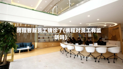 携程客服员工确诊了(携程对员工有监听吗)
