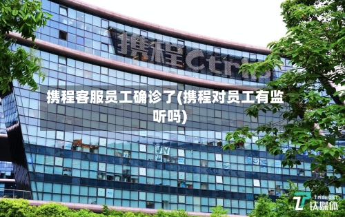 携程客服员工确诊了(携程对员工有监听吗)-第2张图片