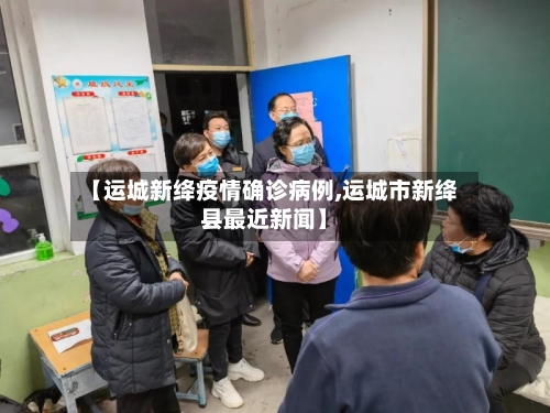 【运城新绛疫情确诊病例,运城市新绛县最近新闻】