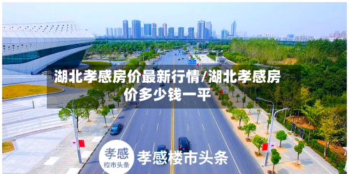 湖北孝感房价最新行情/湖北孝感房价多少钱一平-第2张图片