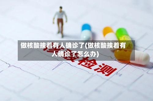 做核酸挨着有人确诊了(做核酸挨着有人确诊了怎么办)