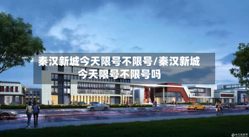 秦汉新城今天限号不限号/秦汉新城今天限号不限号吗-第2张图片