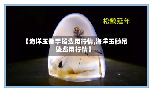 【海洋玉髓手镯费用行情,海洋玉髓吊坠费用行情】-第2张图片