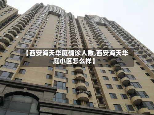 【西安海天华庭确诊人数,西安海天华庭小区怎么样】