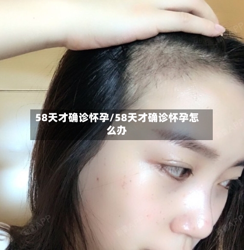 58天才确诊怀孕/58天才确诊怀孕怎么办