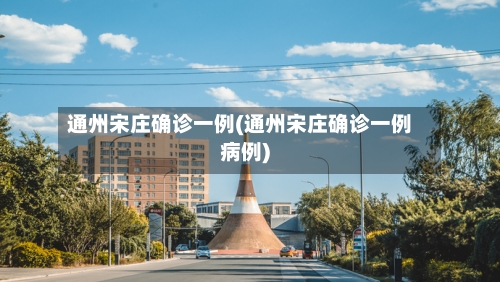 通州宋庄确诊一例(通州宋庄确诊一例病例)