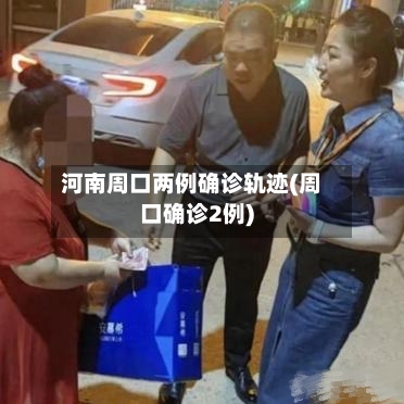 河南周口两例确诊轨迹(周口确诊2例)-第2张图片